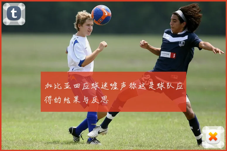 加比亚回应球迷嘘声称这是球队应得的结果与反思