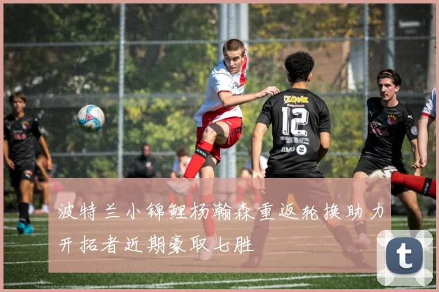 波特兰小锦鲤杨瀚森重返轮换助力开拓者近期豪取七胜