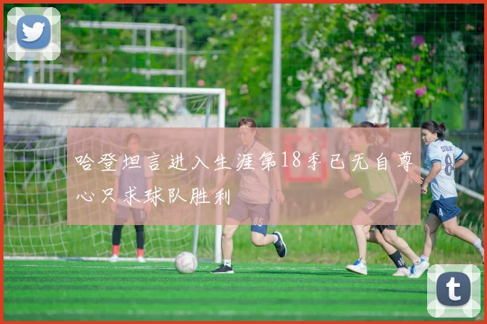 哈登坦言进入生涯第18季已无自尊心只求球队胜利