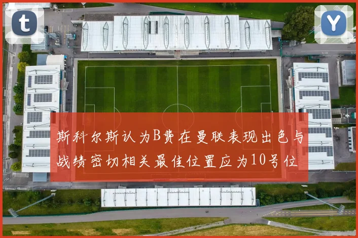 斯科尔斯认为B费在曼联表现出色与战绩密切相关最佳位置应为10号位