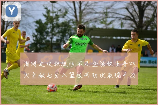 周琦进攻积极性不足全场仅出手四次贡献七分八篮板两助攻表现平淡