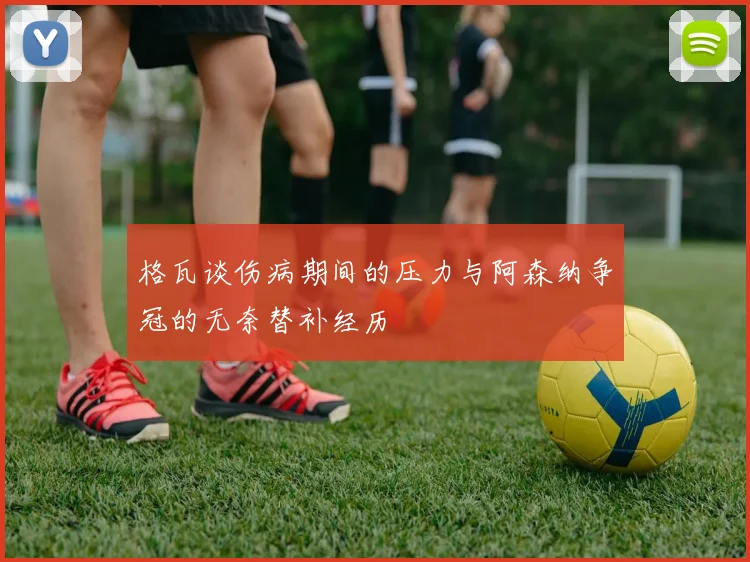 格瓦谈伤病期间的压力与阿森纳争冠的无奈替补经历