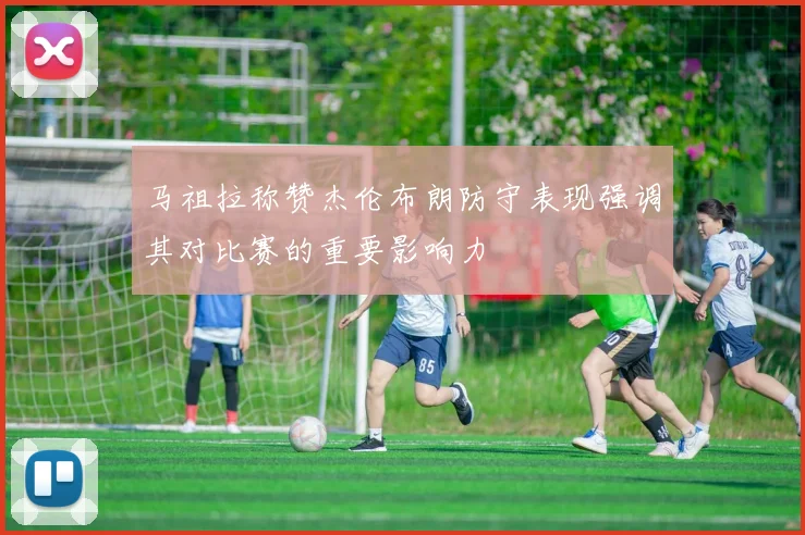 马祖拉称赞杰伦布朗防守表现强调其对比赛的重要影响力