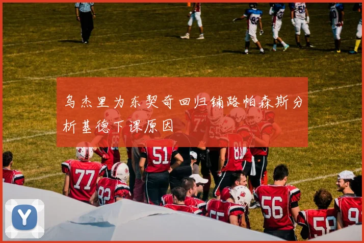 乌杰里为东契奇回归铺路帕森斯分析基德下课原因