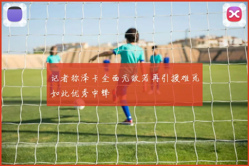 记者称泽卡全面无敌若再引援难觅如此优秀中锋