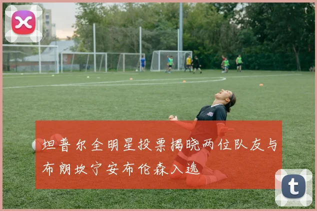 坦普尔全明星投票揭晓两位队友与布朗坎宁安布伦森入选