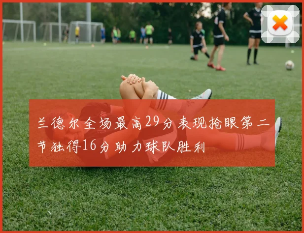 兰德尔全场最高29分表现抢眼第二节独得16分助力球队胜利